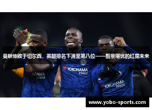 曼联惨败于切尔西，英超排名下滑至第八位——前景堪忧的红魔未来