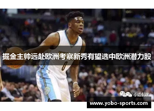掘金主帅远赴欧洲考察新秀有望选中欧洲潜力股