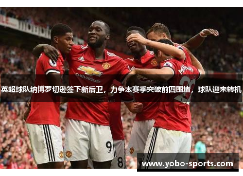 英超球队纳博罗切逊签下新后卫，力争本赛季突破前四围堵，球队迎来转机