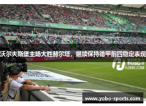 沃尔夫斯堡主场大胜赫尔塔，继续保持德甲前四稳定表现