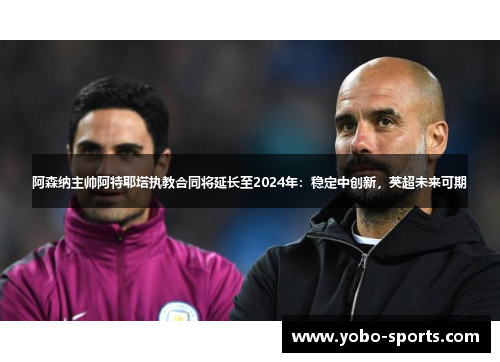 阿森纳主帅阿特耶塔执教合同将延长至2024年：稳定中创新，英超未来可期