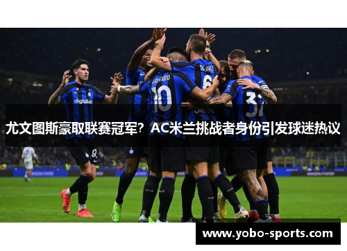 尤文图斯豪取联赛冠军？AC米兰挑战者身份引发球迷热议