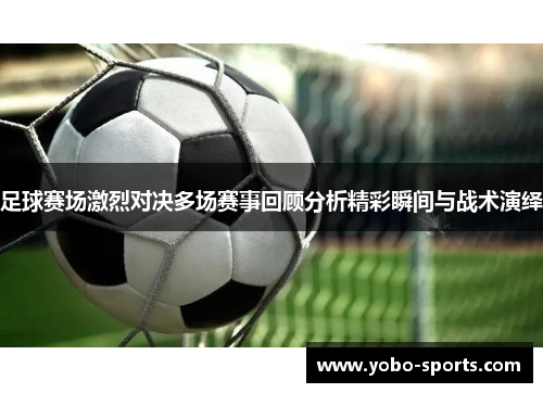 足球赛场激烈对决多场赛事回顾分析精彩瞬间与战术演绎 足球赛场激烈对决多场赛事回顾分析精彩瞬间与战术演绎