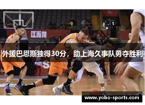 外援巴恩斯独得30分，助上海久事队勇夺胜利