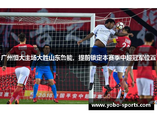 广州恒大主场大胜山东鲁能，提前锁定本赛季中超冠军位置