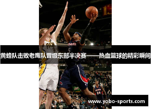 黄蜂队击败老鹰队晋级东部半决赛——热血篮球的精彩瞬间