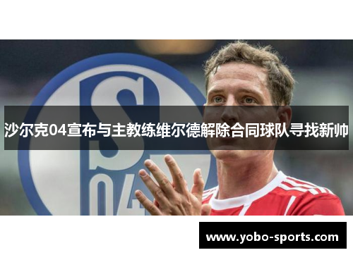 沙尔克04宣布与主教练维尔德解除合同球队寻找新帅