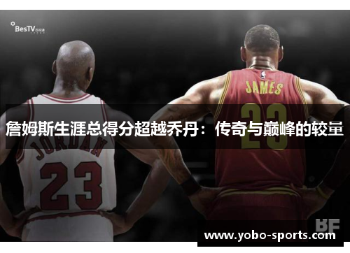 詹姆斯生涯总得分超越乔丹：传奇与巅峰的较量