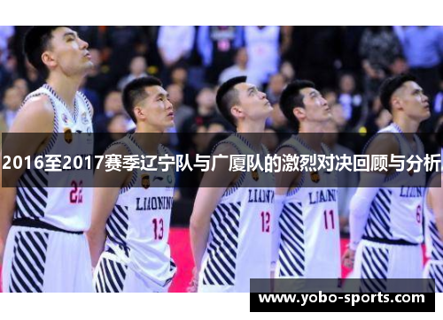 2016至2017赛季辽宁队与广厦队的激烈对决回顾与分析