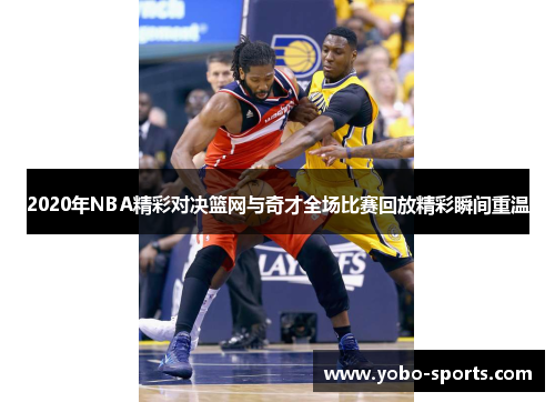 2020年NBA精彩对决篮网与奇才全场比赛回放精彩瞬间重温