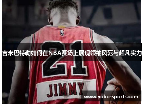 吉米巴特勒如何在NBA赛场上展现领袖风范与超凡实力