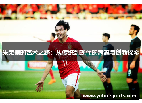 朱荣振的艺术之路：从传统到现代的跨越与创新探索