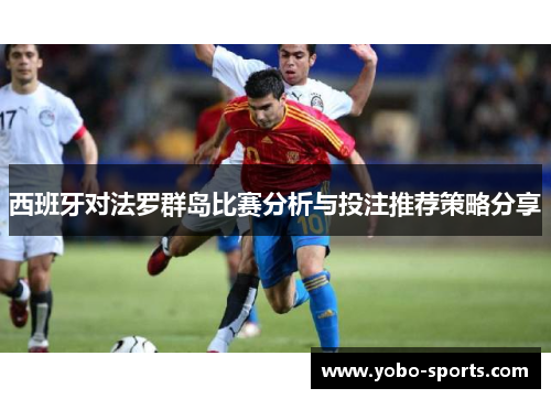 西班牙对法罗群岛比赛分析与投注推荐策略分享