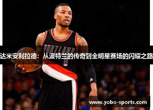 达米安利拉德：从波特兰的传奇到全明星赛场的闪耀之路