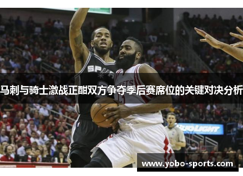 马刺与骑士激战正酣双方争夺季后赛席位的关键对决分析