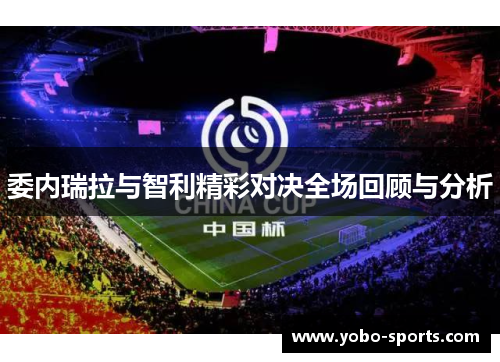 委内瑞拉与智利精彩对决全场回顾与分析